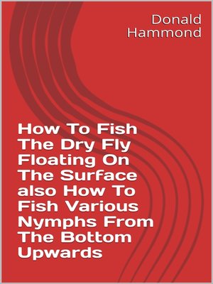 cover image of How to Fish the Dry Fly Floating On the Surface Also How to Fish Various Nymphs From the Bottom Upwards
